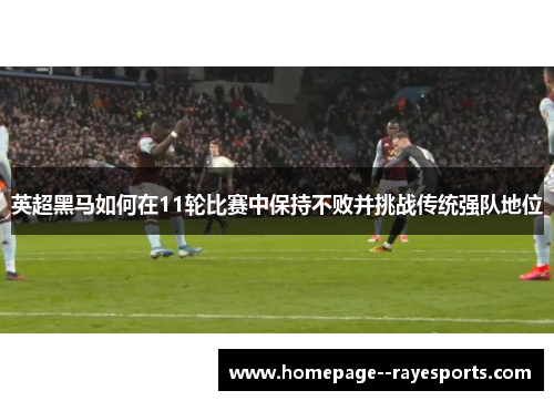 英超黑马如何在11轮比赛中保持不败并挑战传统强队地位