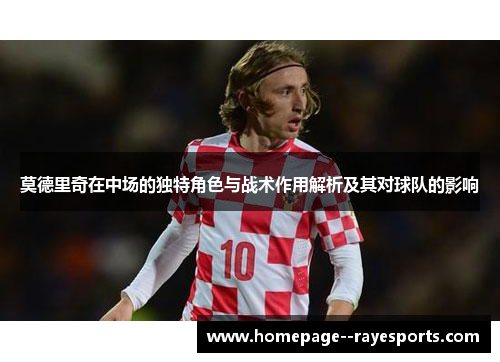 莫德里奇在中场的独特角色与战术作用解析及其对球队的影响