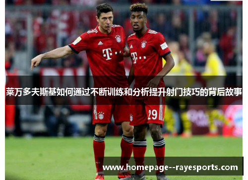 莱万多夫斯基如何通过不断训练和分析提升射门技巧的背后故事