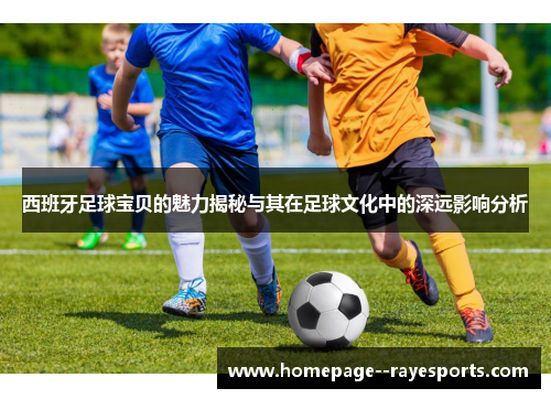 西班牙足球宝贝的魅力揭秘与其在足球文化中的深远影响分析