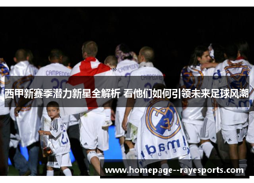 西甲新赛季潜力新星全解析 看他们如何引领未来足球风潮
