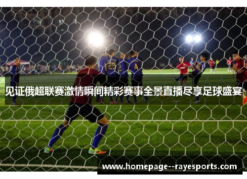 见证俄超联赛激情瞬间精彩赛事全景直播尽享足球盛宴