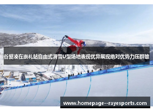 谷爱凌在崇礼站自由式滑雪U型场地表现优异展现绝对优势力压群雄