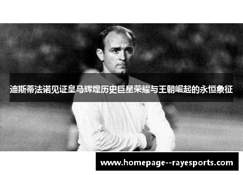 迪斯蒂法诺见证皇马辉煌历史巨星荣耀与王朝崛起的永恒象征