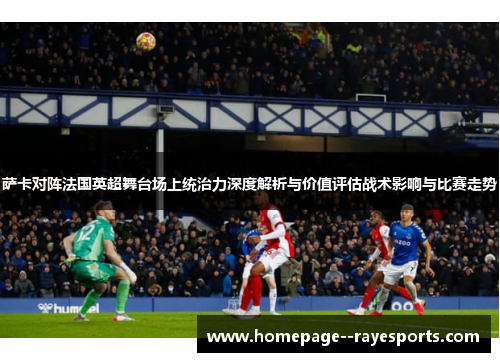 萨卡对阵法国英超舞台场上统治力深度解析与价值评估战术影响与比赛走势