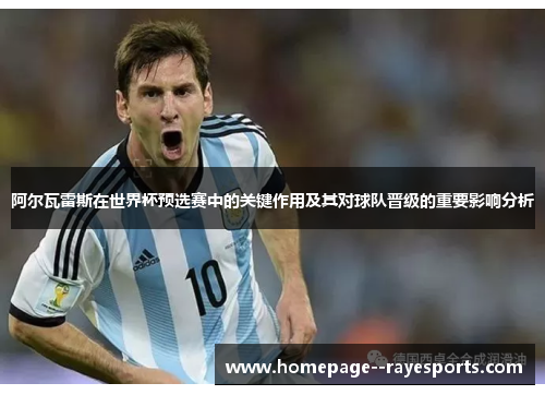 阿尔瓦雷斯在世界杯预选赛中的关键作用及其对球队晋级的重要影响分析