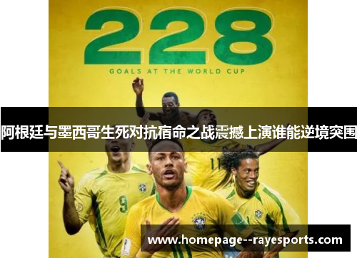 阿根廷与墨西哥生死对抗宿命之战震撼上演谁能逆境突围