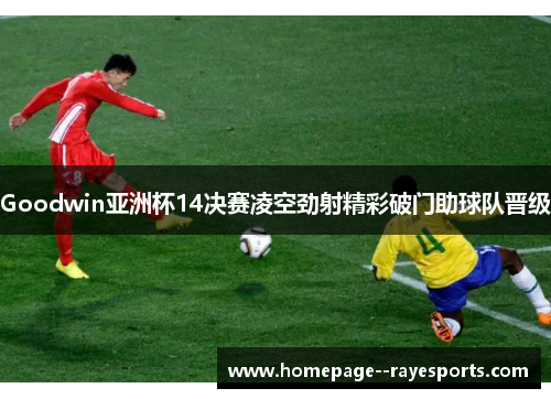Goodwin亚洲杯14决赛凌空劲射精彩破门助球队晋级