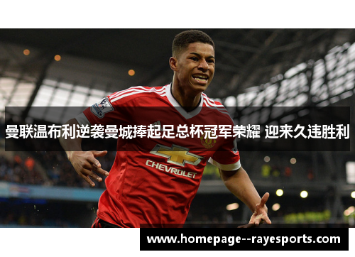 曼联温布利逆袭曼城捧起足总杯冠军荣耀 迎来久违胜利