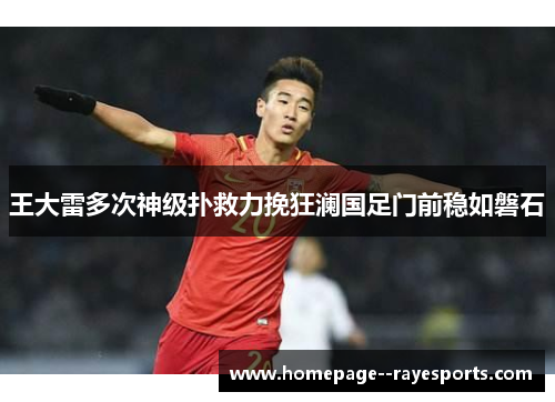 王大雷多次神级扑救力挽狂澜国足门前稳如磐石