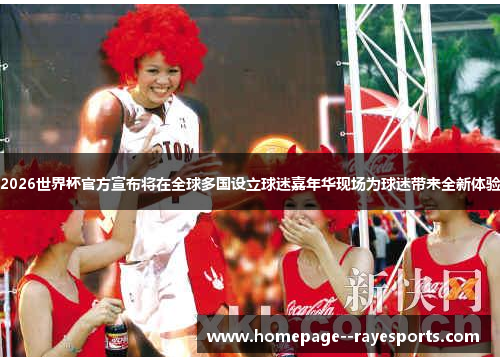 2026世界杯官方宣布将在全球多国设立球迷嘉年华现场为球迷带来全新体验 2026世界杯官方宣布将在全球多国设立球迷嘉年华现场为球迷带来全新体验