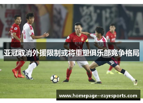 亚冠取消外援限制或将重塑俱乐部竞争格局
