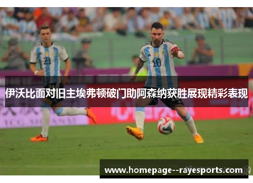 伊沃比面对旧主埃弗顿破门助阿森纳获胜展现精彩表现