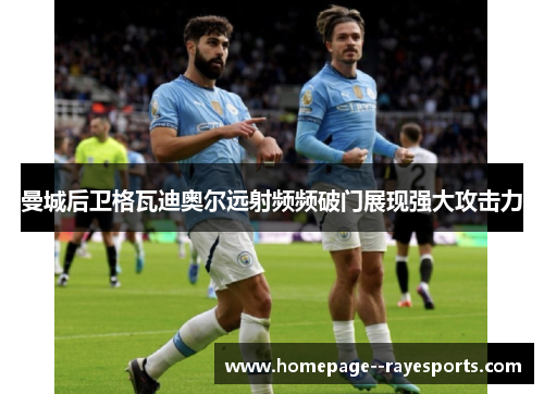 曼城后卫格瓦迪奥尔远射频频破门展现强大攻击力