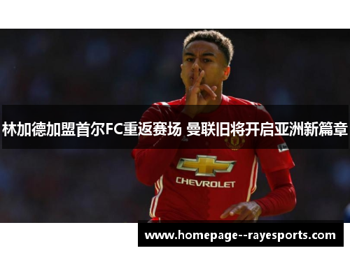 林加德加盟首尔FC重返赛场 曼联旧将开启亚洲新篇章