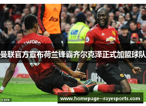 曼联官方宣布荷兰锋霸齐尔克泽正式加盟球队