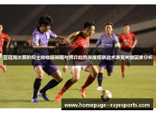 亚冠淘汰赛阶段主帅临场策略与博弈趋势深度观察战术演变关键因素分析