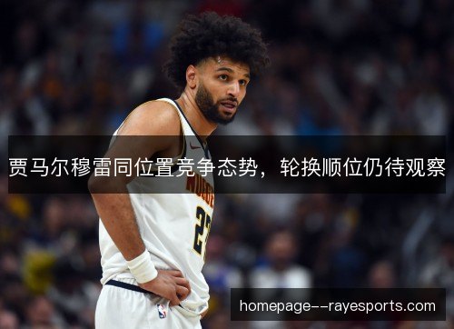 贾马尔穆雷同位置竞争态势，轮换顺位仍待观察