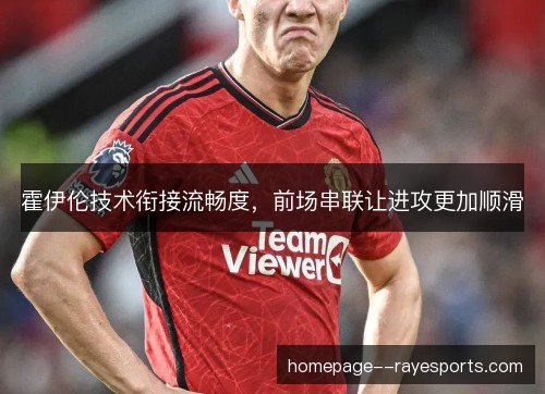 霍伊伦技术衔接流畅度,前场串联让进攻更加顺滑 霍伊伦技术衔接流畅度,前场串联让进攻更加顺滑