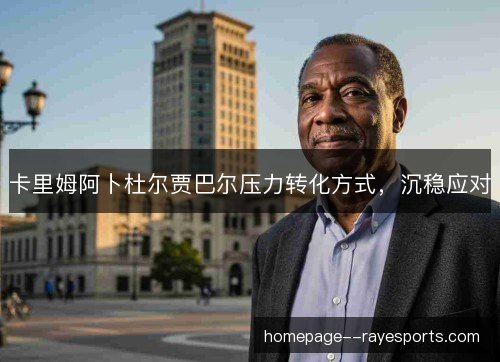 卡里姆阿卜杜尔贾巴尔压力转化方式,沉稳应对 卡里姆阿卜杜尔贾巴尔压力转化方式,沉稳应对