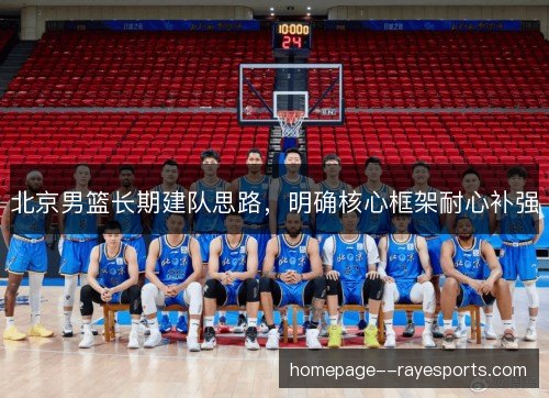 北京男篮长期建队思路，明确核心框架耐心补强