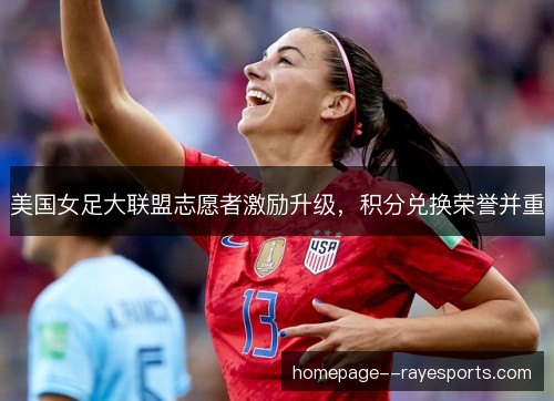 美国女足大联盟志愿者激励升级,积分兑换荣誉并重 美国女足大联盟志愿者激励升级,积分兑换荣誉并重